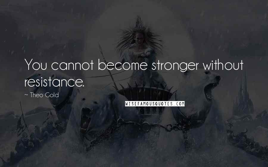 Theo Gold Quotes: You cannot become stronger without resistance.