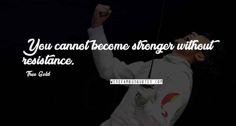 Theo Gold Quotes: You cannot become stronger without resistance.
