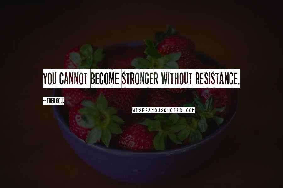 Theo Gold Quotes: You cannot become stronger without resistance.