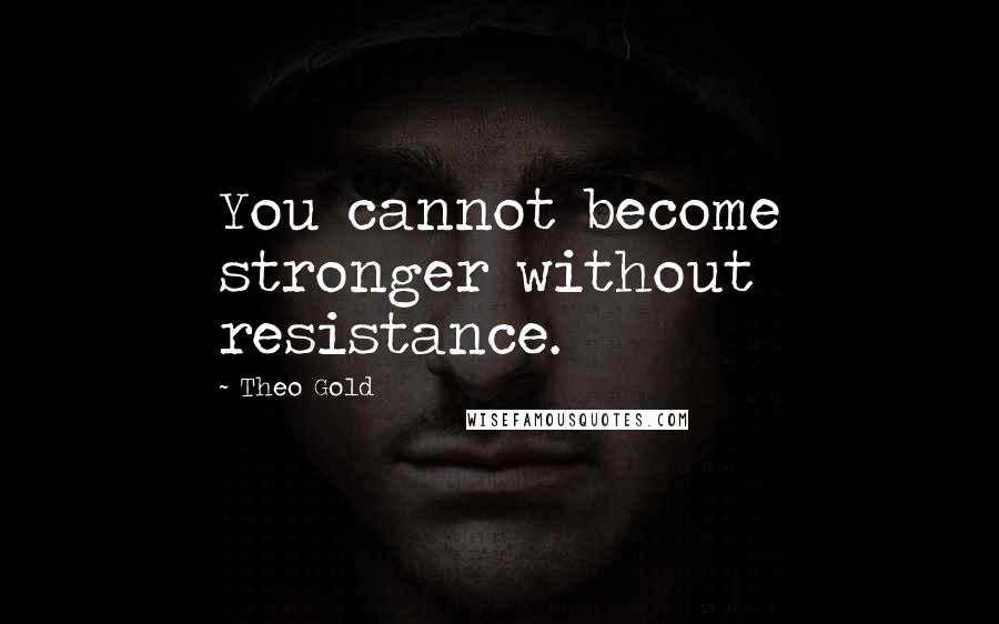 Theo Gold Quotes: You cannot become stronger without resistance.