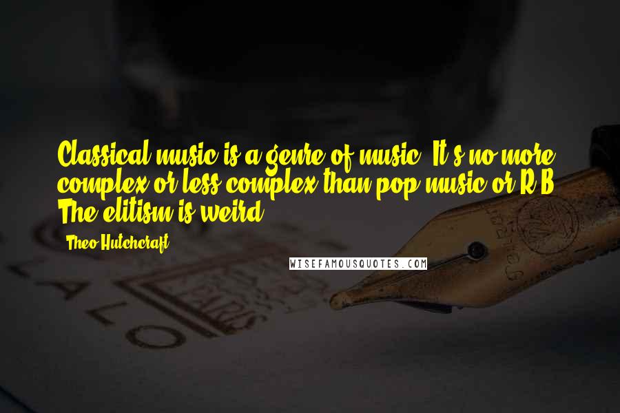 Theo Hutchcraft Quotes: Classical music is a genre of music. It's no more complex or less complex than pop music or R&B. The elitism is weird.