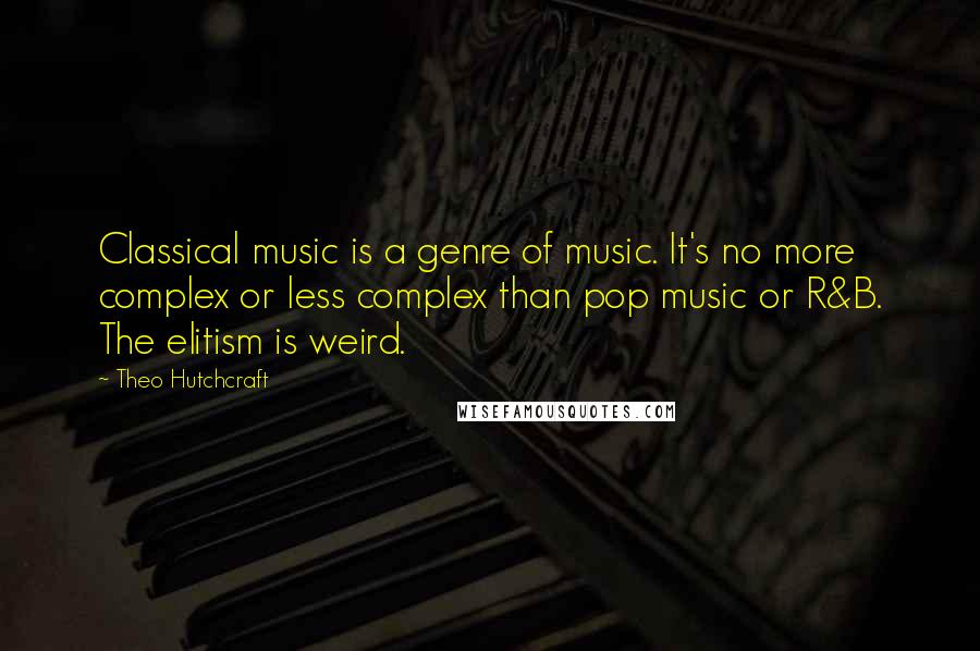 Theo Hutchcraft Quotes: Classical music is a genre of music. It's no more complex or less complex than pop music or R&B. The elitism is weird.