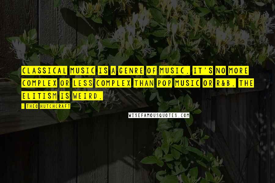 Theo Hutchcraft Quotes: Classical music is a genre of music. It's no more complex or less complex than pop music or R&B. The elitism is weird.