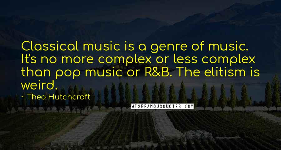 Theo Hutchcraft Quotes: Classical music is a genre of music. It's no more complex or less complex than pop music or R&B. The elitism is weird.