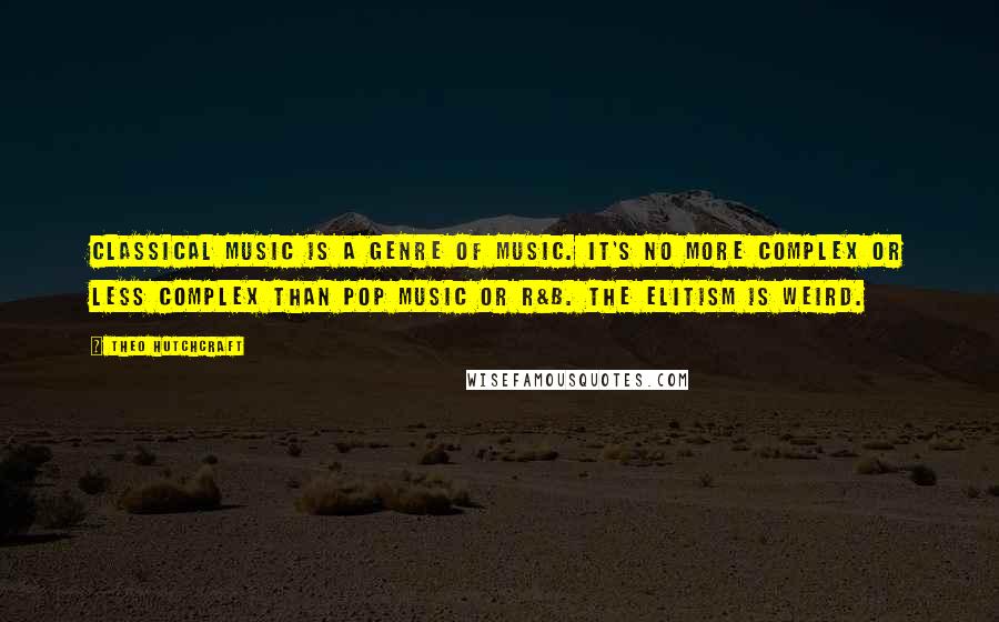Theo Hutchcraft Quotes: Classical music is a genre of music. It's no more complex or less complex than pop music or R&B. The elitism is weird.