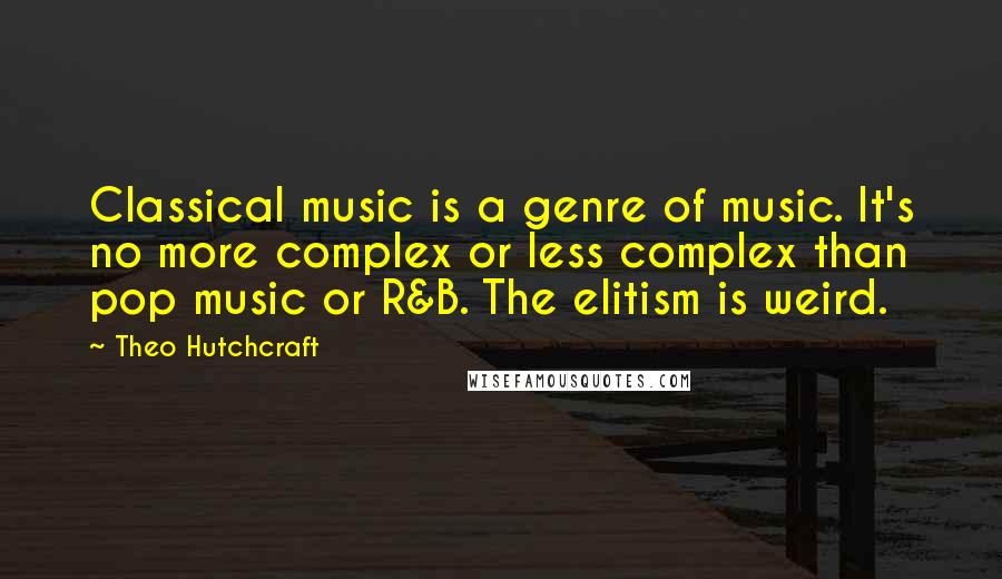Theo Hutchcraft Quotes: Classical music is a genre of music. It's no more complex or less complex than pop music or R&B. The elitism is weird.