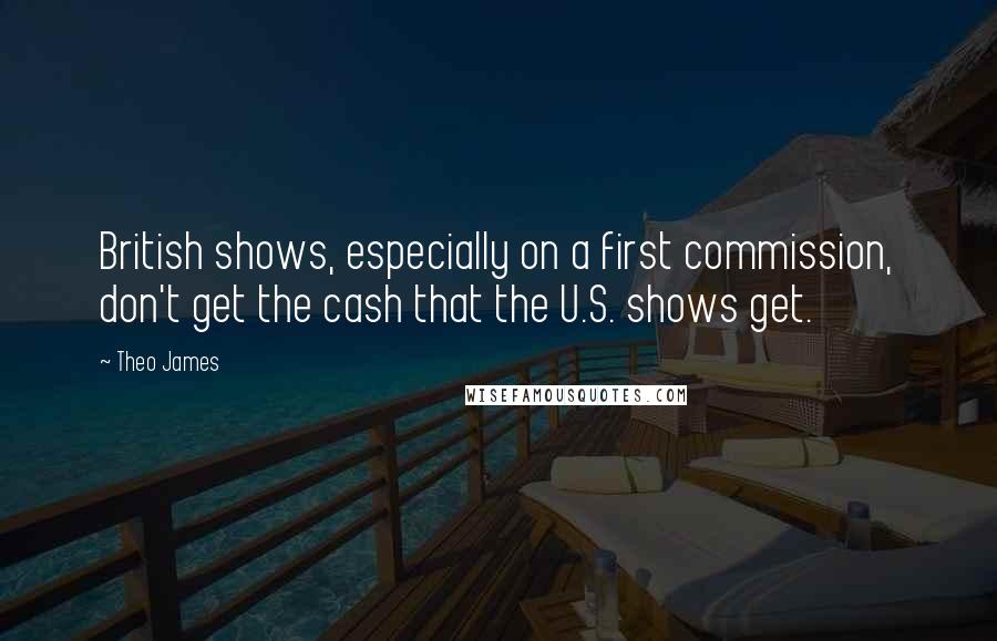 Theo James Quotes: British shows, especially on a first commission, don't get the cash that the U.S. shows get.