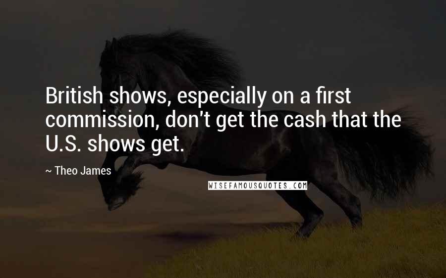 Theo James Quotes: British shows, especially on a first commission, don't get the cash that the U.S. shows get.