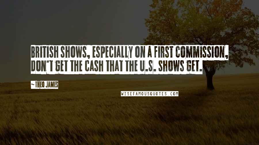 Theo James Quotes: British shows, especially on a first commission, don't get the cash that the U.S. shows get.