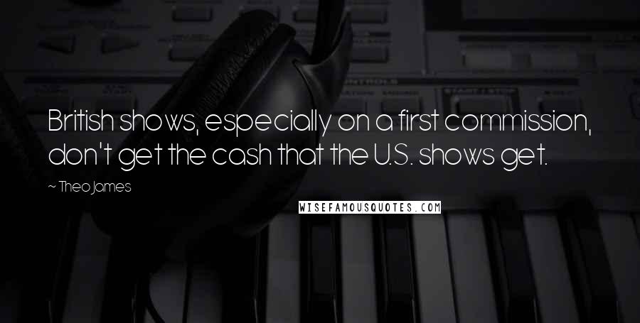 Theo James Quotes: British shows, especially on a first commission, don't get the cash that the U.S. shows get.