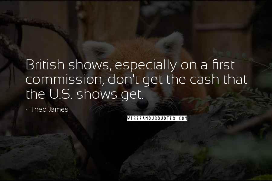 Theo James Quotes: British shows, especially on a first commission, don't get the cash that the U.S. shows get.