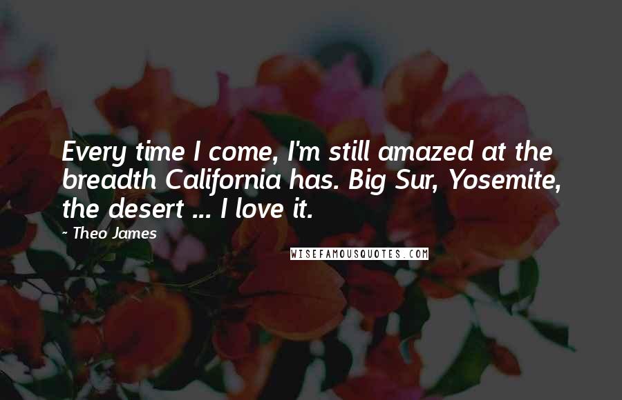 Theo James Quotes: Every time I come, I'm still amazed at the breadth California has. Big Sur, Yosemite, the desert ... I love it.