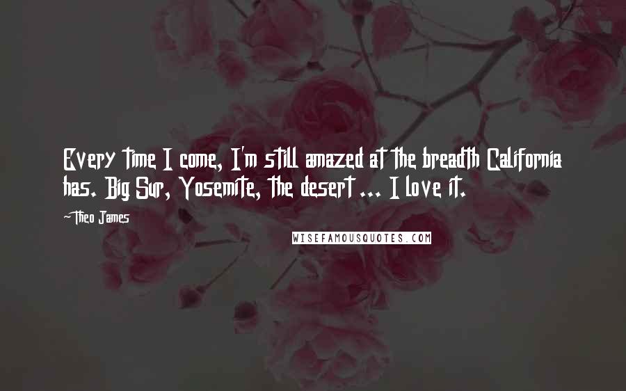 Theo James Quotes: Every time I come, I'm still amazed at the breadth California has. Big Sur, Yosemite, the desert ... I love it.