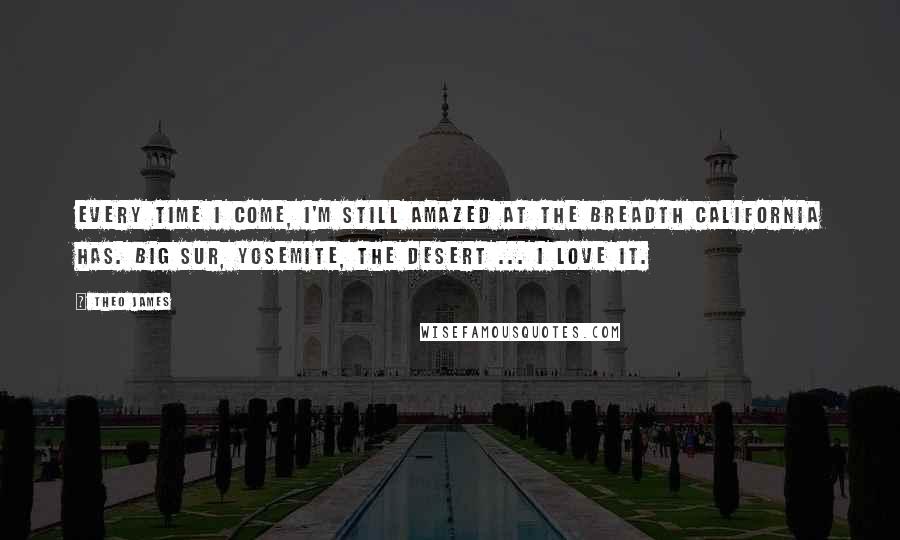 Theo James Quotes: Every time I come, I'm still amazed at the breadth California has. Big Sur, Yosemite, the desert ... I love it.