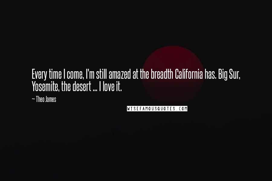 Theo James Quotes: Every time I come, I'm still amazed at the breadth California has. Big Sur, Yosemite, the desert ... I love it.