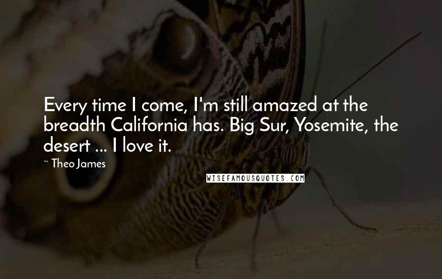Theo James Quotes: Every time I come, I'm still amazed at the breadth California has. Big Sur, Yosemite, the desert ... I love it.