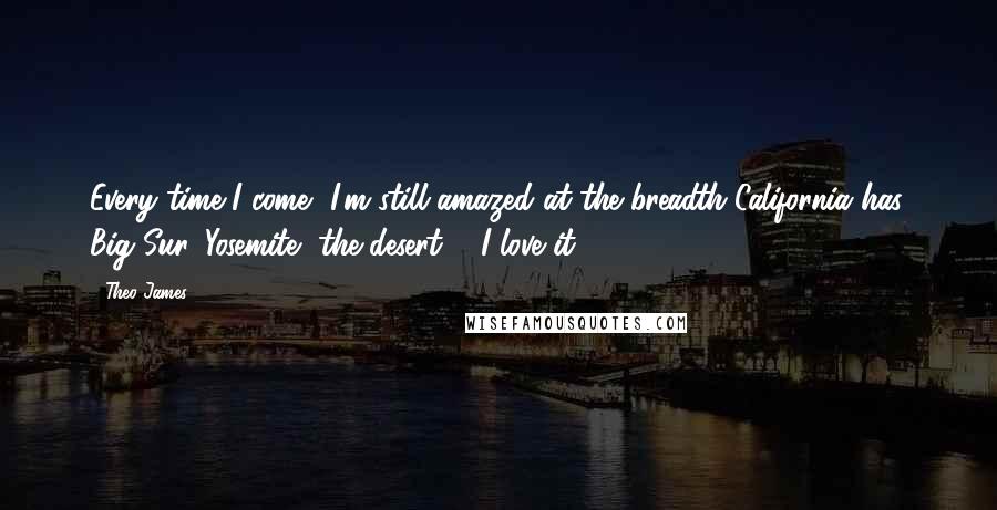 Theo James Quotes: Every time I come, I'm still amazed at the breadth California has. Big Sur, Yosemite, the desert ... I love it.