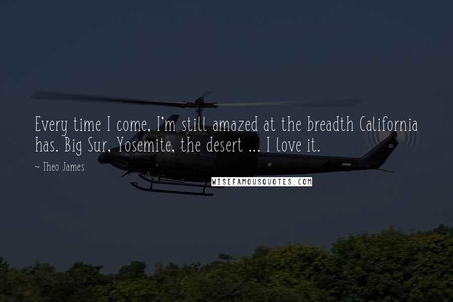 Theo James Quotes: Every time I come, I'm still amazed at the breadth California has. Big Sur, Yosemite, the desert ... I love it.