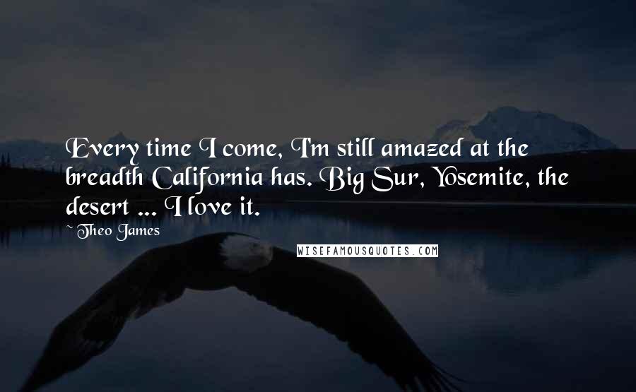 Theo James Quotes: Every time I come, I'm still amazed at the breadth California has. Big Sur, Yosemite, the desert ... I love it.