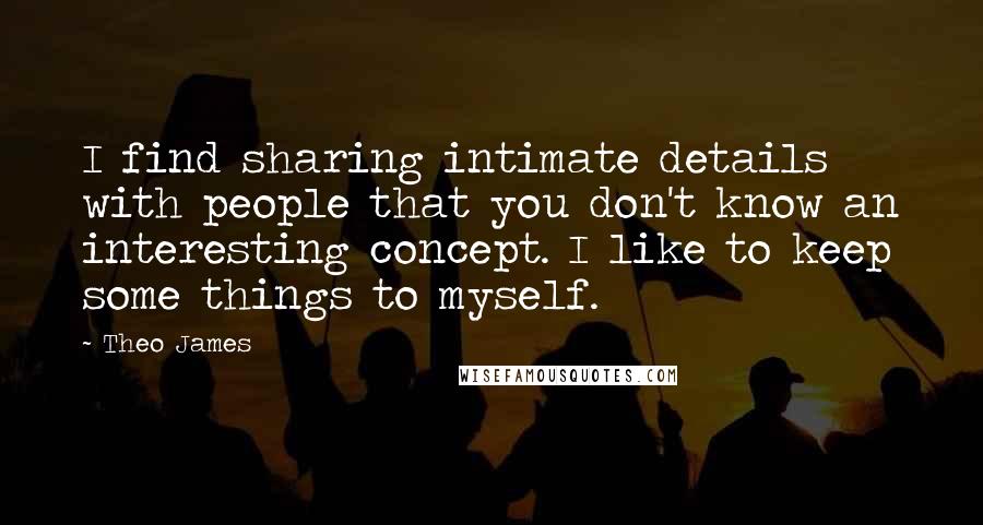 Theo James Quotes: I find sharing intimate details with people that you don't know an interesting concept. I like to keep some things to myself.