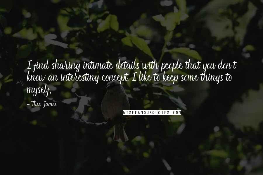 Theo James Quotes: I find sharing intimate details with people that you don't know an interesting concept. I like to keep some things to myself.