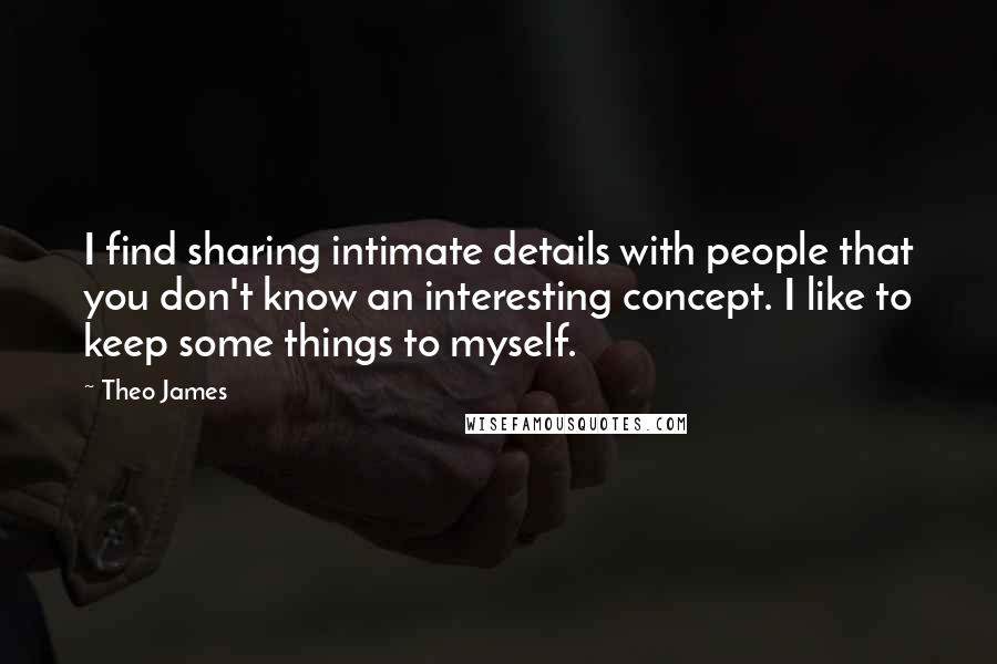 Theo James Quotes: I find sharing intimate details with people that you don't know an interesting concept. I like to keep some things to myself.