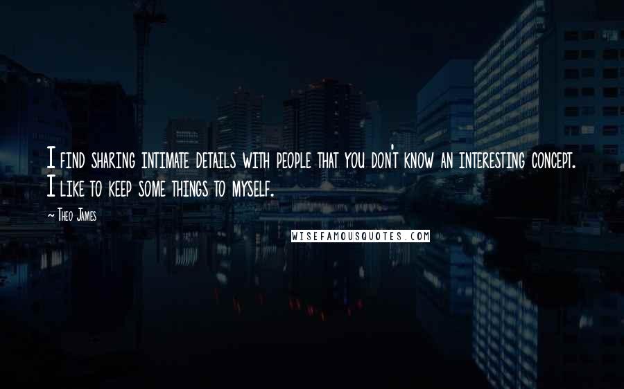 Theo James Quotes: I find sharing intimate details with people that you don't know an interesting concept. I like to keep some things to myself.