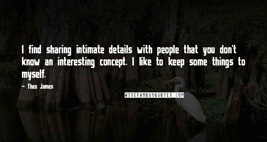 Theo James Quotes: I find sharing intimate details with people that you don't know an interesting concept. I like to keep some things to myself.