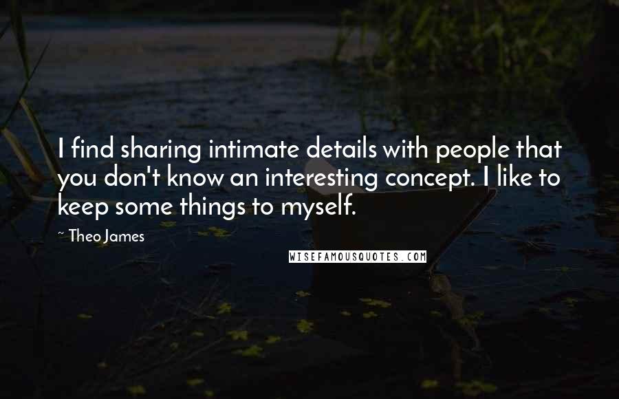 Theo James Quotes: I find sharing intimate details with people that you don't know an interesting concept. I like to keep some things to myself.