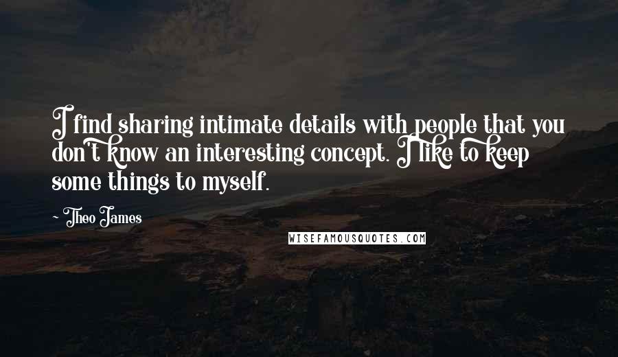 Theo James Quotes: I find sharing intimate details with people that you don't know an interesting concept. I like to keep some things to myself.