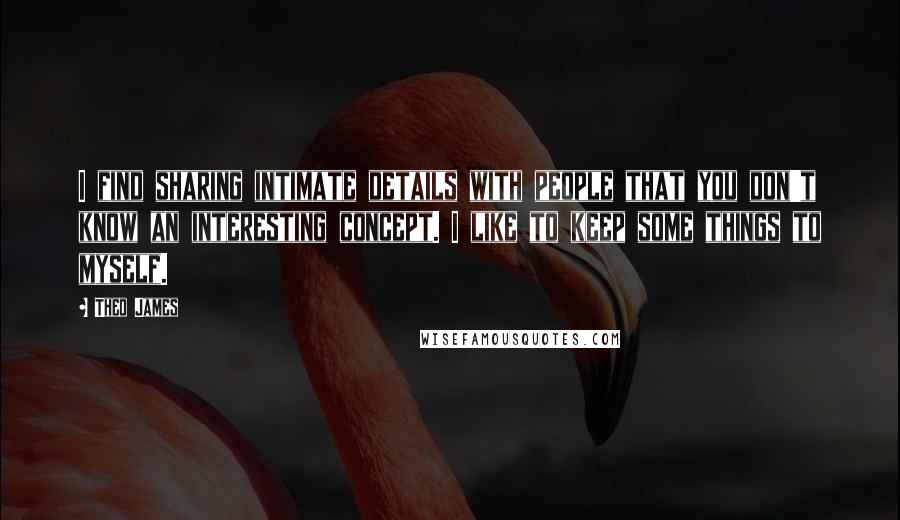 Theo James Quotes: I find sharing intimate details with people that you don't know an interesting concept. I like to keep some things to myself.