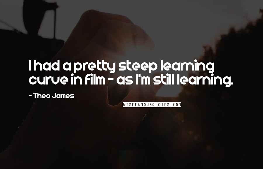 Theo James Quotes: I had a pretty steep learning curve in film - as I'm still learning.