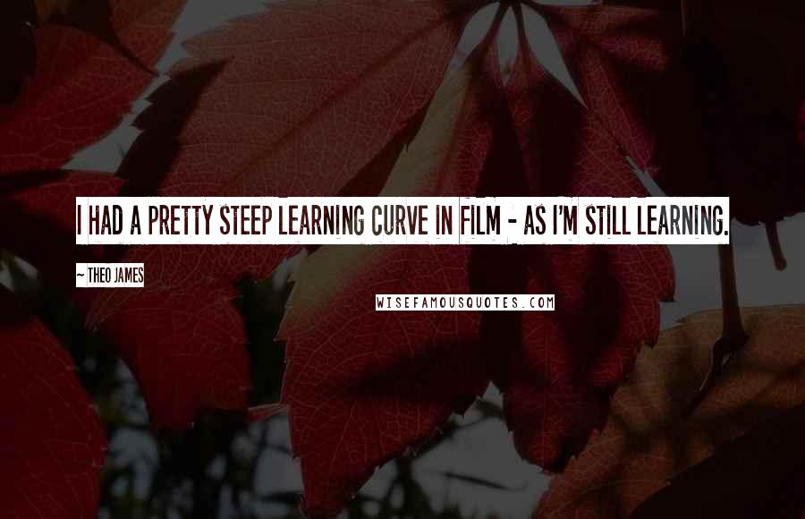 Theo James Quotes: I had a pretty steep learning curve in film - as I'm still learning.