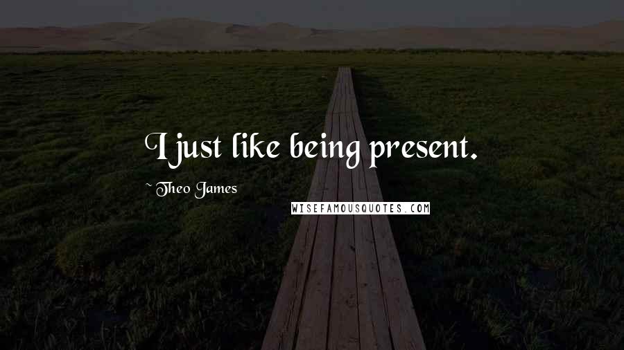 Theo James Quotes: I just like being present.