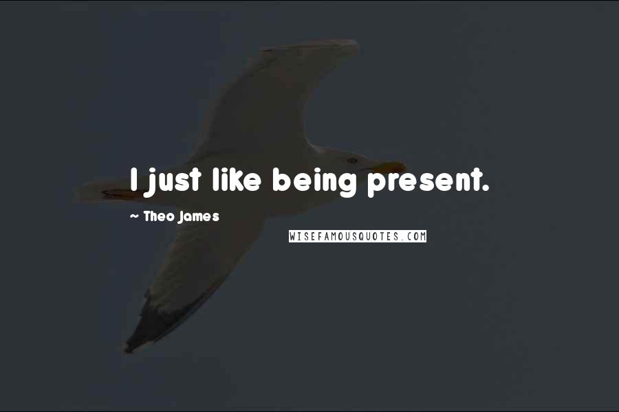 Theo James Quotes: I just like being present.