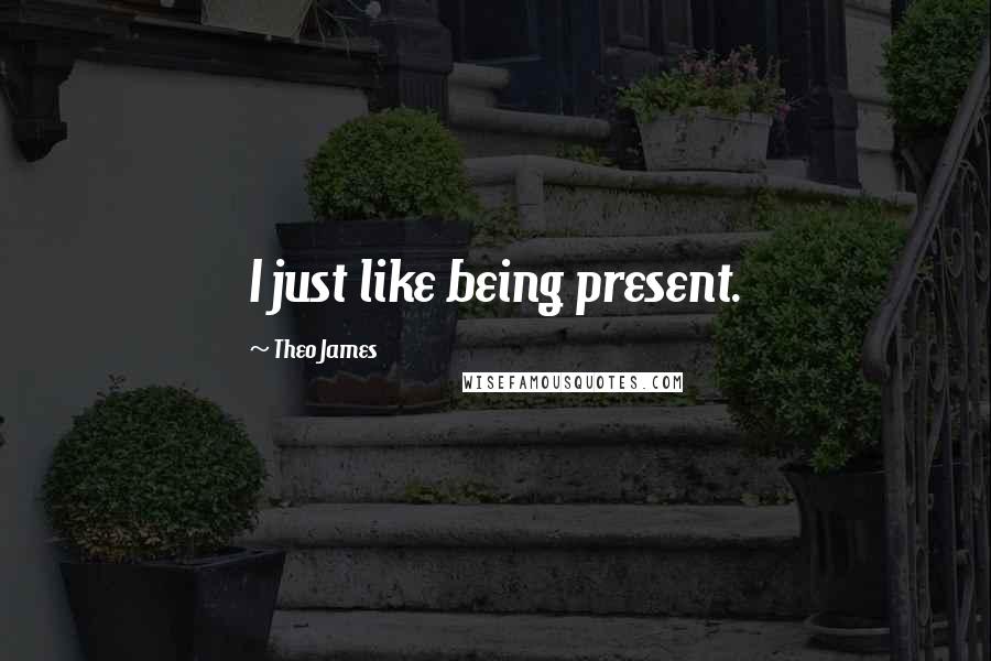 Theo James Quotes: I just like being present.