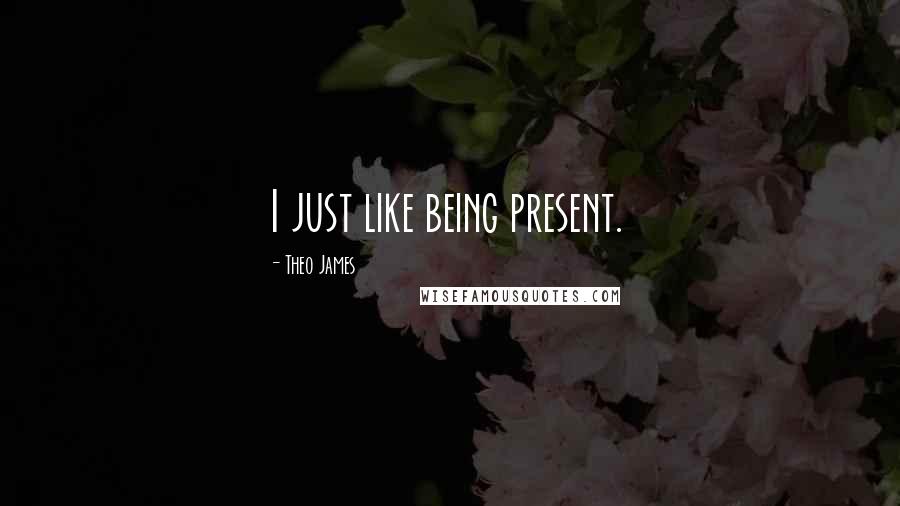 Theo James Quotes: I just like being present.