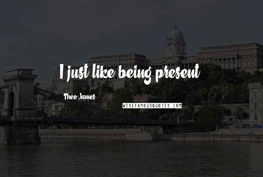 Theo James Quotes: I just like being present.