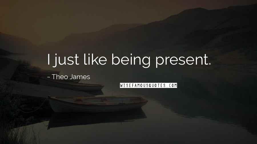 Theo James Quotes: I just like being present.