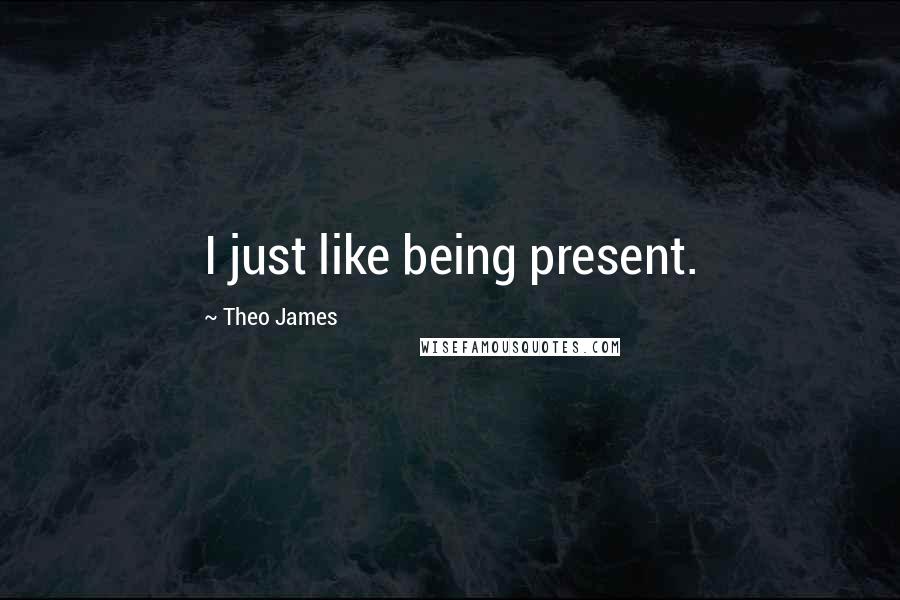 Theo James Quotes: I just like being present.