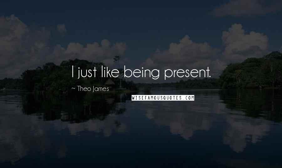 Theo James Quotes: I just like being present.