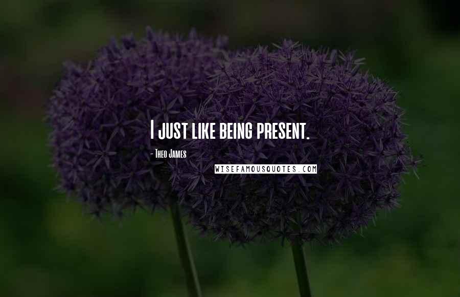 Theo James Quotes: I just like being present.