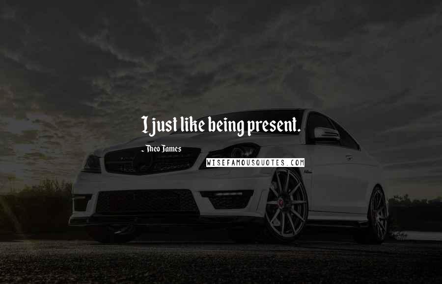 Theo James Quotes: I just like being present.