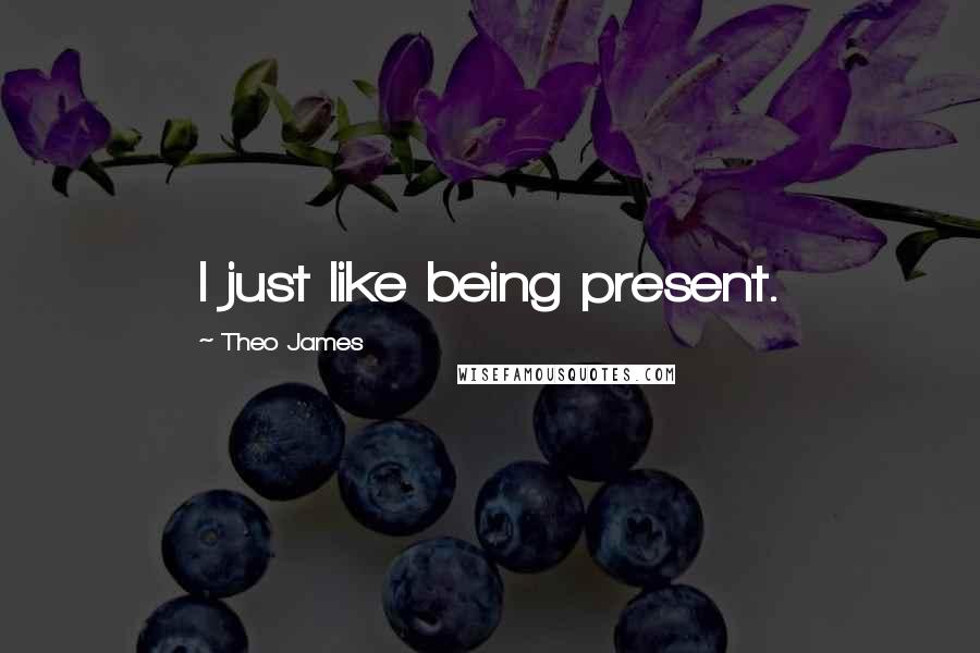 Theo James Quotes: I just like being present.