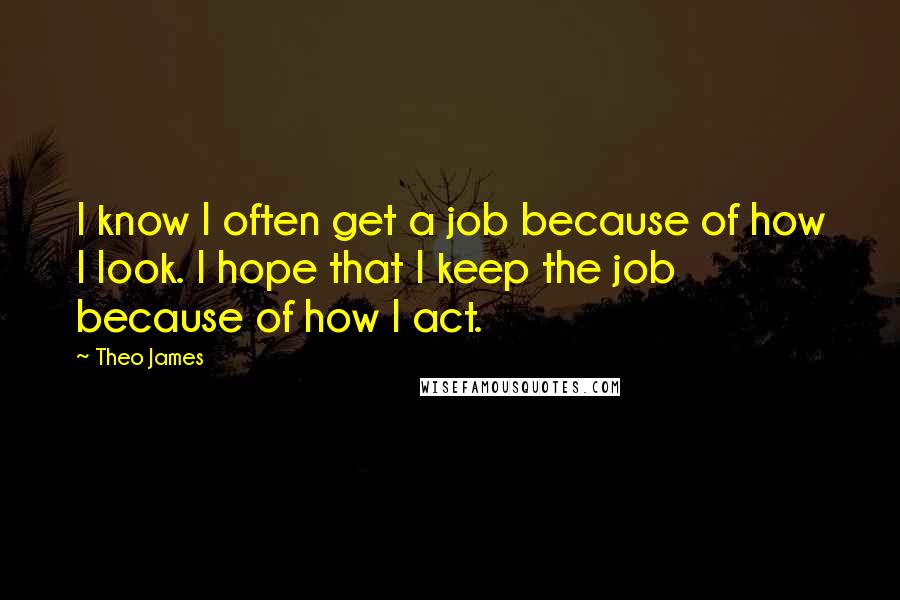 Theo James Quotes: I know I often get a job because of how I look. I hope that I keep the job because of how I act.