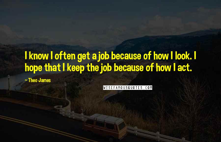 Theo James Quotes: I know I often get a job because of how I look. I hope that I keep the job because of how I act.