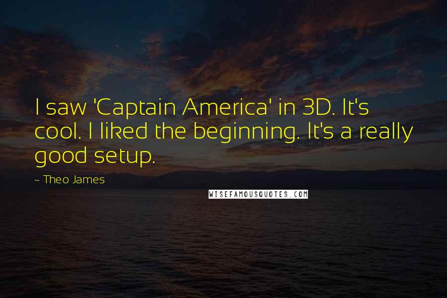 Theo James Quotes: I saw 'Captain America' in 3D. It's cool. I liked the beginning. It's a really good setup.