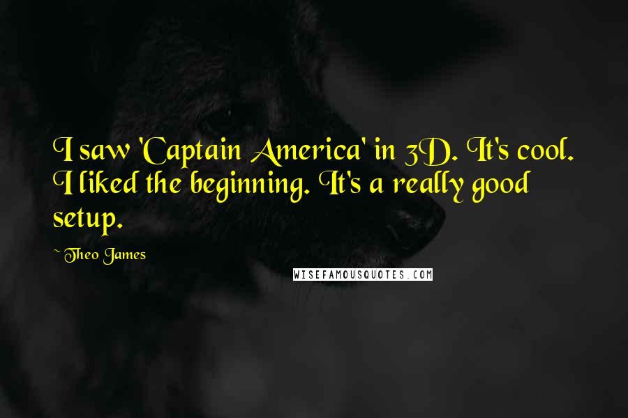 Theo James Quotes: I saw 'Captain America' in 3D. It's cool. I liked the beginning. It's a really good setup.
