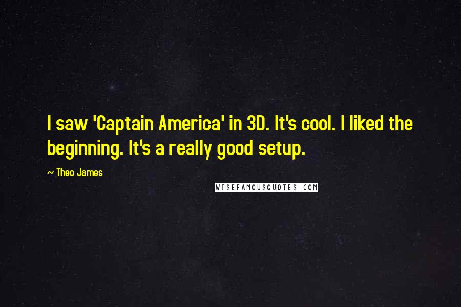 Theo James Quotes: I saw 'Captain America' in 3D. It's cool. I liked the beginning. It's a really good setup.