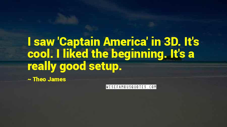 Theo James Quotes: I saw 'Captain America' in 3D. It's cool. I liked the beginning. It's a really good setup.